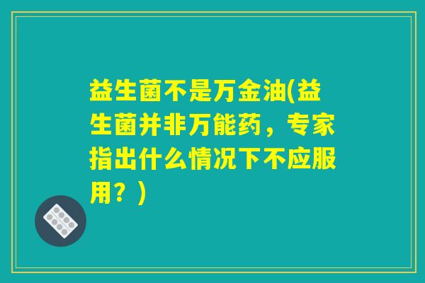 益生菌不是万金油(益生菌并非万能药,专家指出什么情况下不应服用?) 益生菌不是万金油(益生菌并非万能药,专家指出什么情况下不应服用?)
