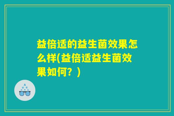 益倍适的益生菌效果怎么样(益倍适益生菌效果如何？)