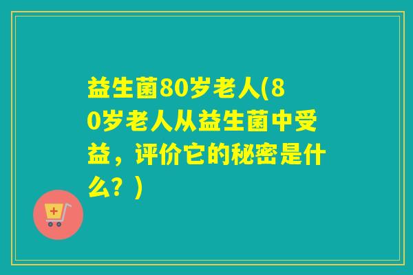 益生菌80岁老人(80岁老人从益生菌中受益，评价它的秘密是什么？)