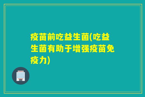 疫苗前吃益生菌(吃益生菌有助于增强疫苗免疫力)