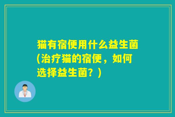 猫有宿便用什么益生菌(猫的宿便,如何选择益生菌?) 猫有宿便用什么益生菌(猫的宿便,如何选择益生菌?)