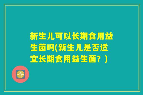新生儿可以长期食用益生菌吗(新生儿是否适宜长期食用益生菌？)