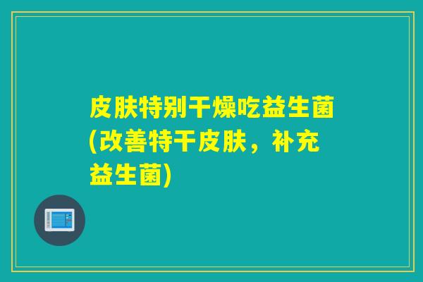 特别干燥吃益生菌(改善特干,补充益生菌) 特别干燥吃益生菌(改善特干,补充益生菌)