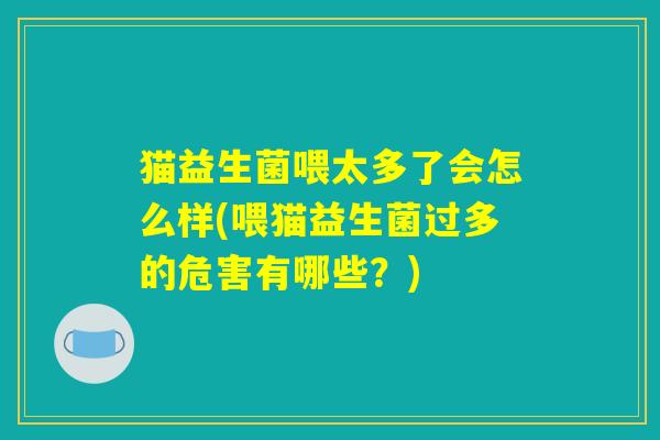 猫益生菌喂太多了会怎么样(喂猫益生菌过多的危害有哪些？)