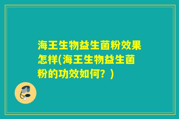 海王生物益生菌粉效果怎样(海王生物益生菌粉的功效如何？)
