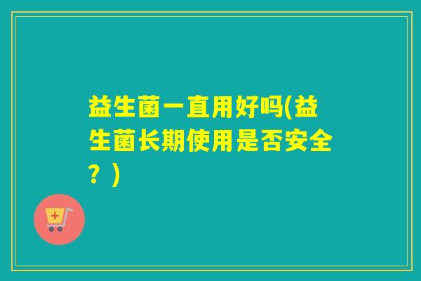 益生菌一直用好吗(益生菌长期使用是否安全？)