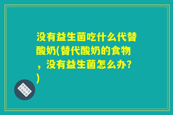 没有益生菌吃什么代替酸奶(替代酸奶的食物，没有益生菌怎么办？)