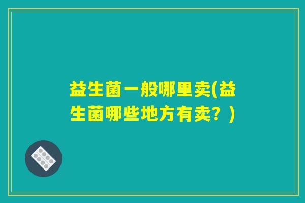 益生菌一般哪里卖(益生菌哪些地方有卖？)