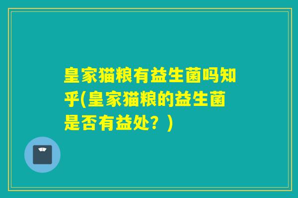 皇家猫粮有益生菌吗知乎(皇家猫粮的益生菌是否有益处？)