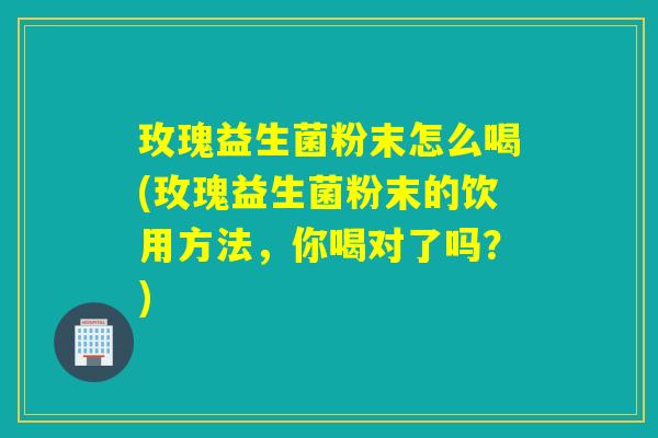 玫瑰益生菌粉末怎么喝(玫瑰益生菌粉末的饮用方法，你喝对了吗？)