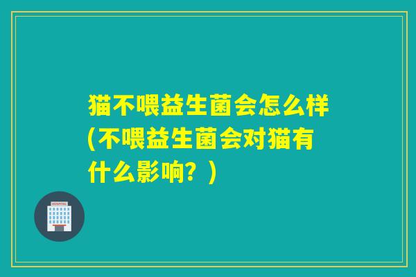 猫不喂益生菌会怎么样(不喂益生菌会对猫有什么影响？)