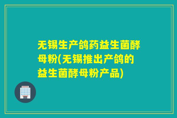 无锡生产鸽药益生菌酵母粉(无锡推出产鸽的益生菌酵母粉产品) 无锡生产鸽药益生菌酵母粉(无锡推出产鸽的益生菌酵母粉产品)