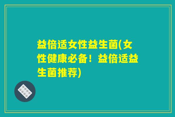 益倍适女性益生菌(女性健康必备！益倍适益生菌推荐)