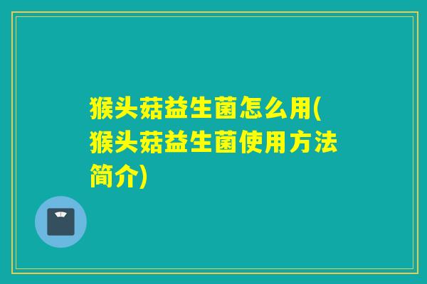 猴头菇益生菌怎么用(猴头菇益生菌使用方法简介)