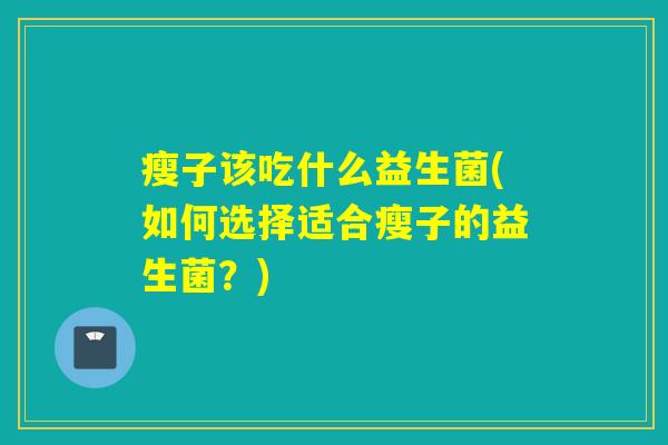 瘦子该吃什么益生菌(如何选择适合瘦子的益生菌?) 瘦子该吃什么益生菌(如何选择适合瘦子的益生菌?)