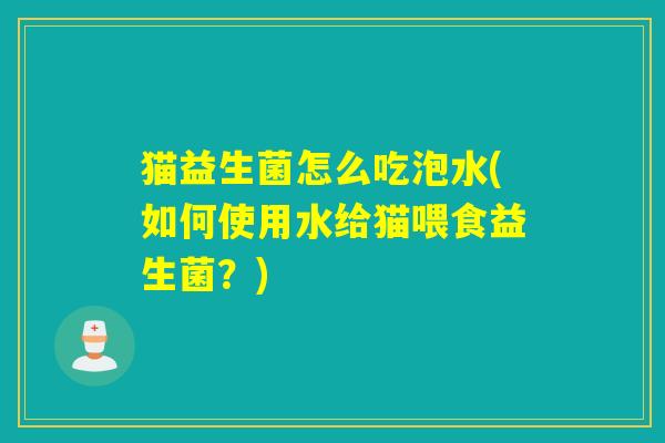 猫益生菌怎么吃泡水(如何使用水给猫喂食益生菌？)