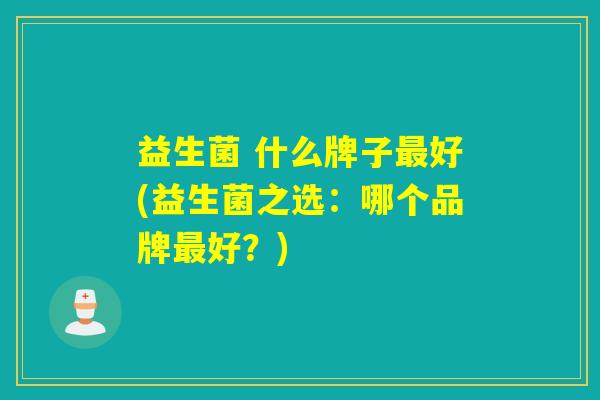 益生菌 什么牌子最好(益生菌之选：哪个品牌最好？)