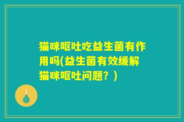 猫咪呕吐吃益生菌有作用吗(益生菌有效缓解猫咪呕吐问题？)