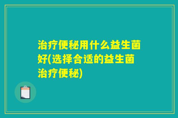 治疗便秘用什么益生菌好(选择合适的益生菌治疗便秘)