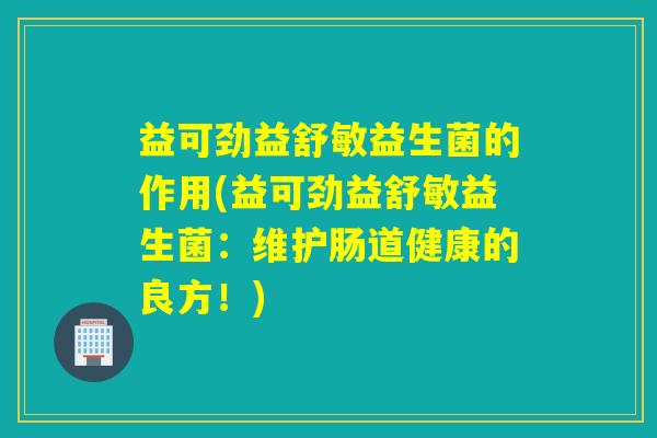 益可劲益舒敏益生菌的作用(益可劲益舒敏益生菌:维护肠道健康的良方!) 益可劲益舒敏益生菌的作用(益可劲益舒敏益生菌:维护肠道健康的良方!)