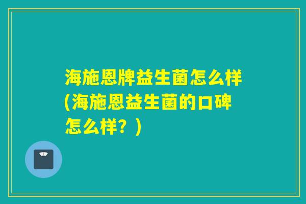 海施恩牌益生菌怎么样(海施恩益生菌的口碑怎么样？)