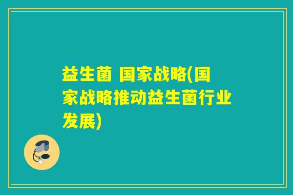 益生菌 国家战略(国家战略推动益生菌行业发展)
