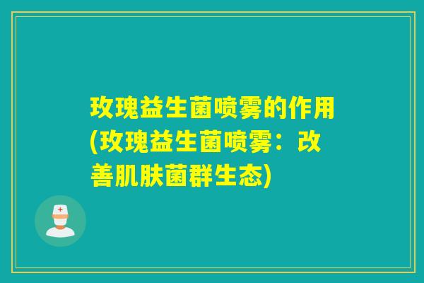 玫瑰益生菌喷雾的作用(玫瑰益生菌喷雾：改善肌肤菌群生态)