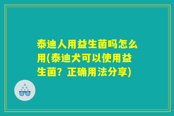 泰迪人用益生菌吗怎么用(泰迪犬可以使用益生菌?正确用法分享) 泰迪人用益生菌吗怎么用(泰迪犬可以使用益生菌?正确用法分享)