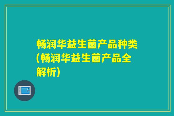 畅润华益生菌产品种类(畅润华益生菌产品全解析)