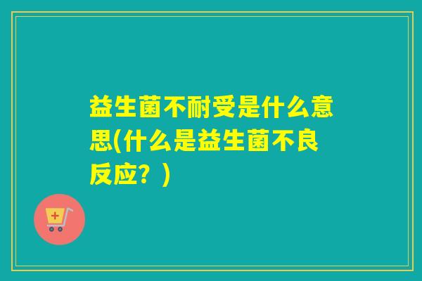 益生菌不耐受是什么意思(什么是益生菌不良反应？)