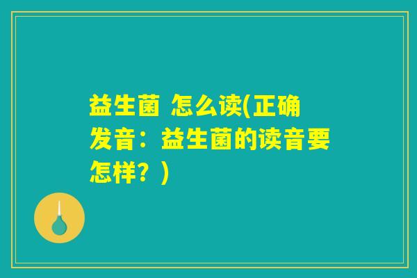 益生菌 怎么读(正确发音:益生菌的读音要怎样?) 益生菌 怎么读(正确发音:益生菌的读音要怎样?)