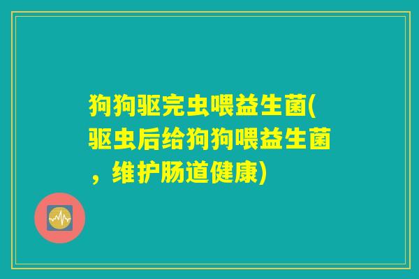 狗狗驱完虫喂益生菌(驱虫后给狗狗喂益生菌，维护肠道健康)