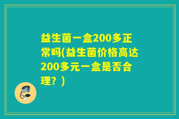益生菌一盒200多正常吗(益生菌价格高达200多元一盒是否合理？)