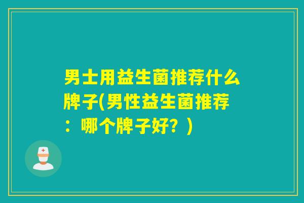 男士用益生菌推荐什么牌子(男性益生菌推荐：哪个牌子好？)