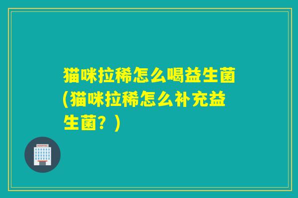 猫咪拉稀怎么喝益生菌(猫咪拉稀怎么补充益生菌？)