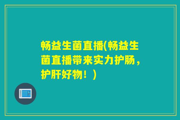 畅益生菌直播(畅益生菌直播带来实力护肠，护肝好物！)