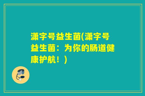 潇字号益生菌(潇字号益生菌：为你的肠道健康护航！)