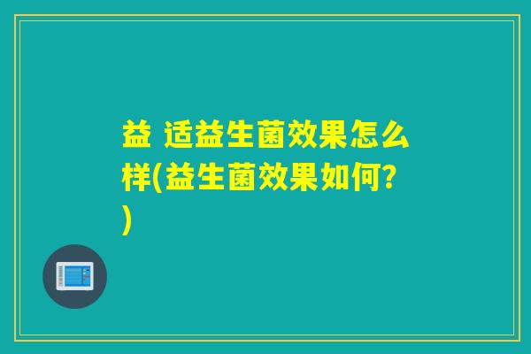 详细阅读:益 适益生菌效果怎么样(益生菌效果如何?) 益 适益生菌效果怎么样(益生菌效果如何?)