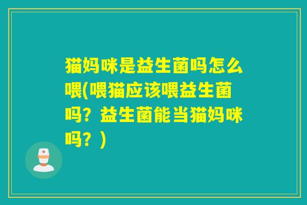 猫妈咪是益生菌吗怎么喂(喂猫应该喂益生菌吗？益生菌能当猫妈咪吗？)