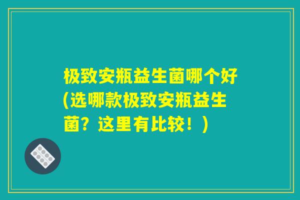 极致安瓶益生菌哪个好(选哪款极致安瓶益生菌?这里有比较!) 极致安瓶益生菌哪个好(选哪款极致安瓶益生菌?这里有比较!)