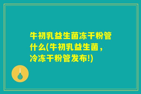 牛初乳益生菌冻干粉管什么(牛初乳益生菌，冷冻干粉管发布!)