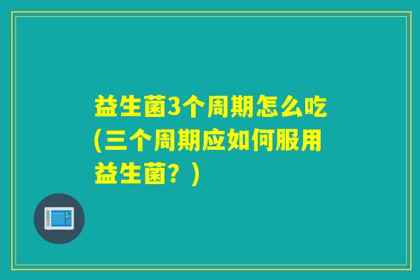 益生菌3个周期怎么吃(三个周期应如何服用益生菌？)