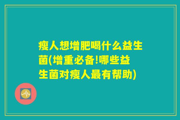 瘦人想增肥喝什么益生菌(增重必备!哪些益生菌对瘦人最有帮助)
