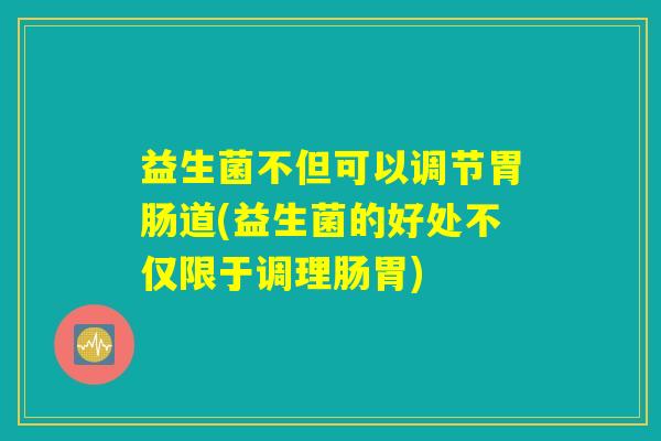 详细阅读:益生菌不但可以调节胃肠道(益生菌的好处不仅限于调理肠胃) 益生菌不但可以调节胃肠道(益生菌的好处不仅限于调理肠胃)