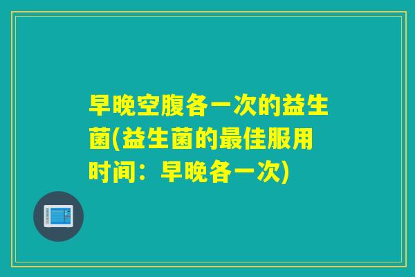 早晚空腹各一次的益生菌(益生菌的最佳服用时间：早晚各一次)
