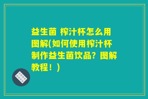 益生菌 榨汁杯怎么用图解(如何使用榨汁杯制作益生菌饮品？图解教程！)