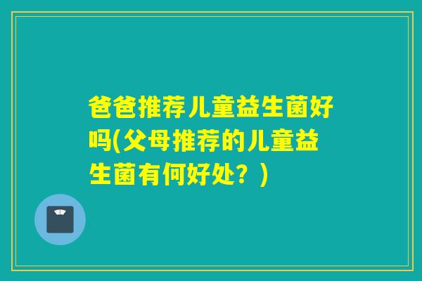 爸爸推荐儿童益生菌好吗(父母推荐的儿童益生菌有何好处？)