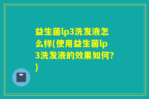 益生菌lp3洗发液怎么样(使用益生菌lp3洗发液的效果如何？)