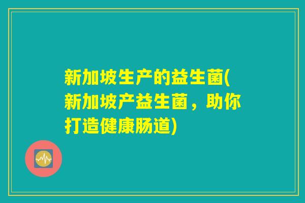新加坡生产的益生菌(新加坡产益生菌，助你打造健康肠道)