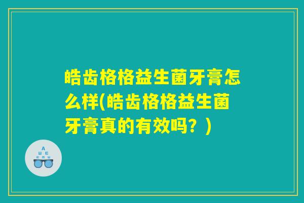 皓齿格格益生菌牙膏怎么样(皓齿格格益生菌牙膏真的有效吗？)